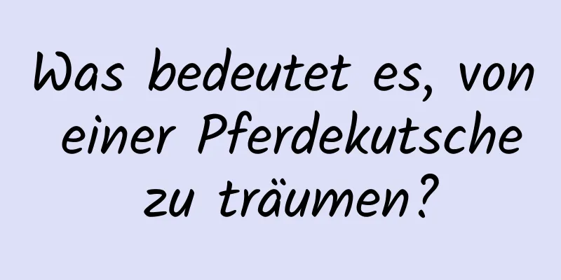 Was bedeutet es, von einer Pferdekutsche zu träumen?