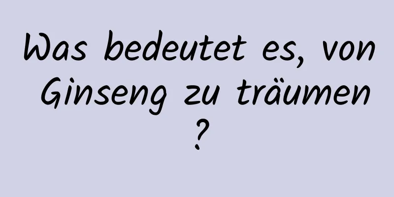 Was bedeutet es, von Ginseng zu träumen?