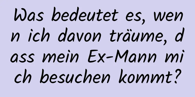 Was bedeutet es, wenn ich davon träume, dass mein Ex-Mann mich besuchen kommt?