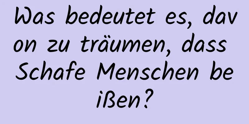 Was bedeutet es, davon zu träumen, dass Schafe Menschen beißen?