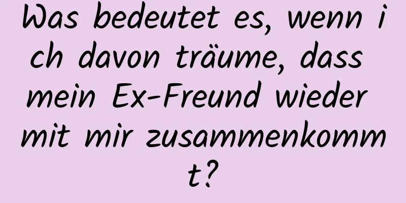 Was bedeutet es, wenn ich davon träume, dass mein Ex-Freund wieder mit mir zusammenkommt?