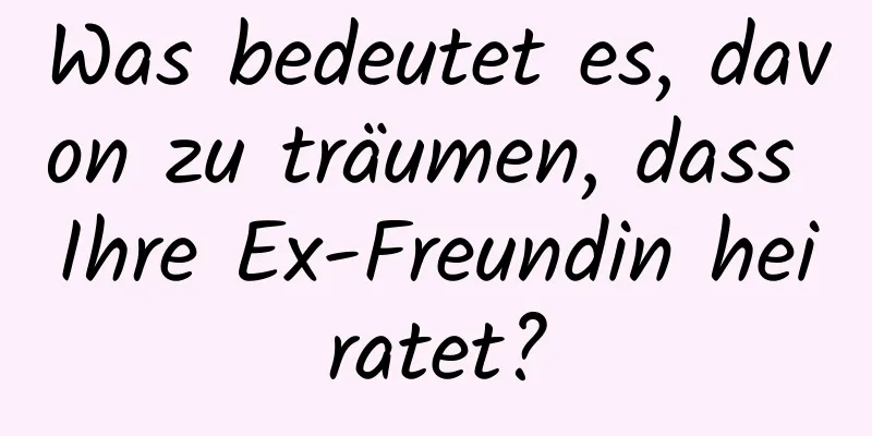 Was bedeutet es, davon zu träumen, dass Ihre Ex-Freundin heiratet?