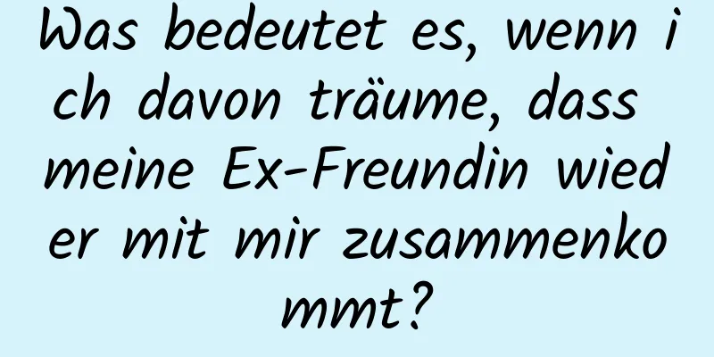 Was bedeutet es, wenn ich davon träume, dass meine Ex-Freundin wieder mit mir zusammenkommt?