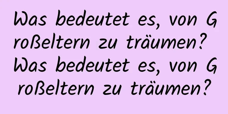 Was bedeutet es, von Großeltern zu träumen? Was bedeutet es, von Großeltern zu träumen?