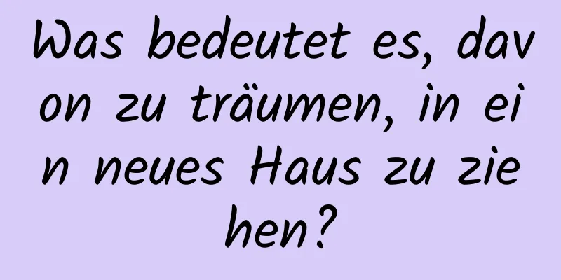 Was bedeutet es, davon zu träumen, in ein neues Haus zu ziehen?