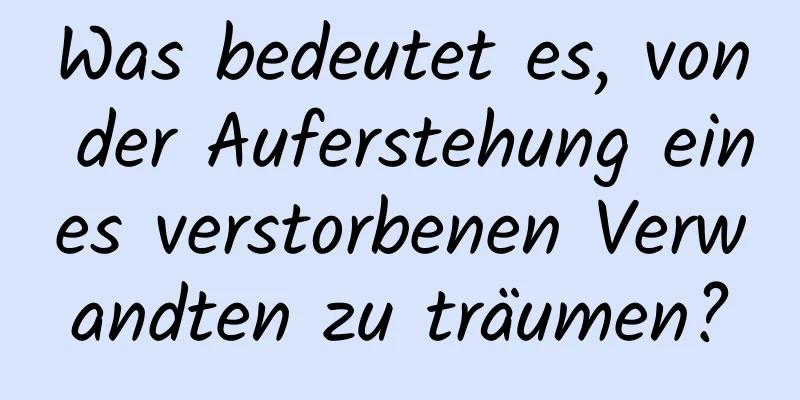 Was bedeutet es, von der Auferstehung eines verstorbenen Verwandten zu träumen?