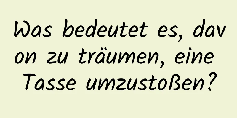 Was bedeutet es, davon zu träumen, eine Tasse umzustoßen?