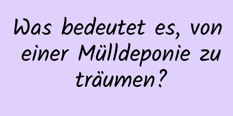 Was bedeutet es, von einer Mülldeponie zu träumen?