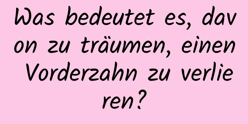 Was bedeutet es, davon zu träumen, einen Vorderzahn zu verlieren?