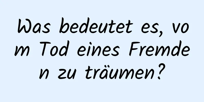 Was bedeutet es, vom Tod eines Fremden zu träumen?