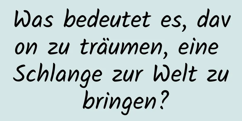 Was bedeutet es, davon zu träumen, eine Schlange zur Welt zu bringen?