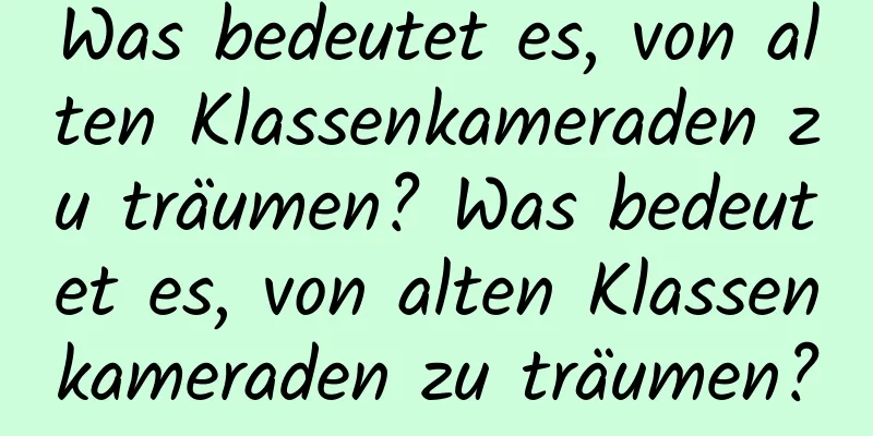 Was bedeutet es, von alten Klassenkameraden zu träumen? Was bedeutet es, von alten Klassenkameraden zu träumen?