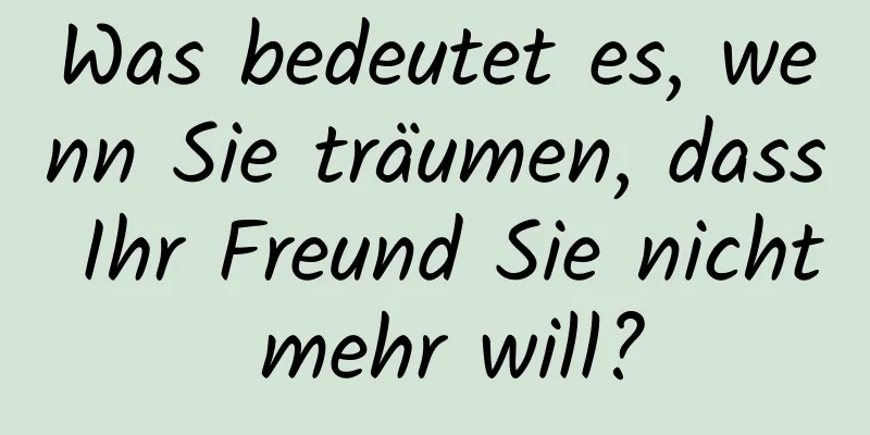 Was bedeutet es, wenn Sie träumen, dass Ihr Freund Sie nicht mehr will?