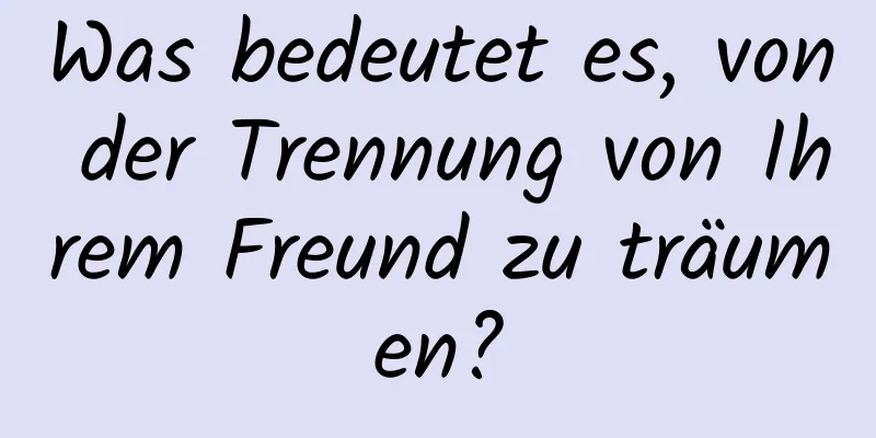 Was bedeutet es, von der Trennung von Ihrem Freund zu träumen?