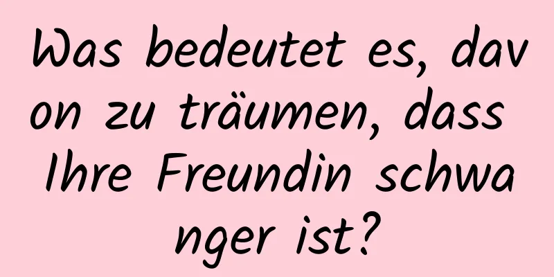 Was bedeutet es, davon zu träumen, dass Ihre Freundin schwanger ist?