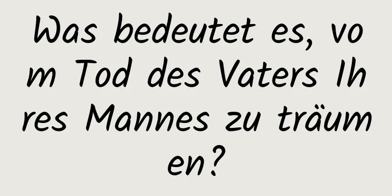 Was bedeutet es, vom Tod des Vaters Ihres Mannes zu träumen?