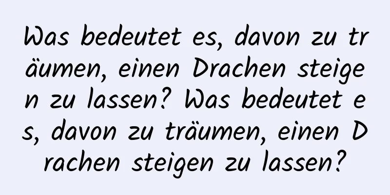 Was bedeutet es, davon zu träumen, einen Drachen steigen zu lassen? Was bedeutet es, davon zu träumen, einen Drachen steigen zu lassen?