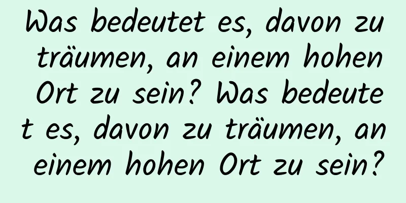 Was bedeutet es, davon zu träumen, an einem hohen Ort zu sein? Was bedeutet es, davon zu träumen, an einem hohen Ort zu sein?