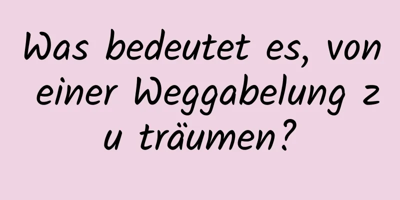 Was bedeutet es, von einer Weggabelung zu träumen?