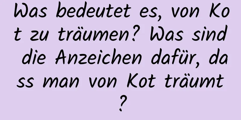 Was bedeutet es, von Kot zu träumen? Was sind die Anzeichen dafür, dass man von Kot träumt?