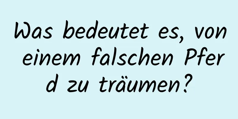 Was bedeutet es, von einem falschen Pferd zu träumen?