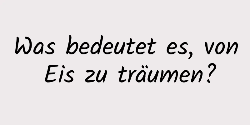 Was bedeutet es, von Eis zu träumen?