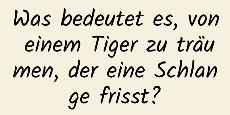 Was bedeutet es, von einem Tiger zu träumen, der eine Schlange frisst?