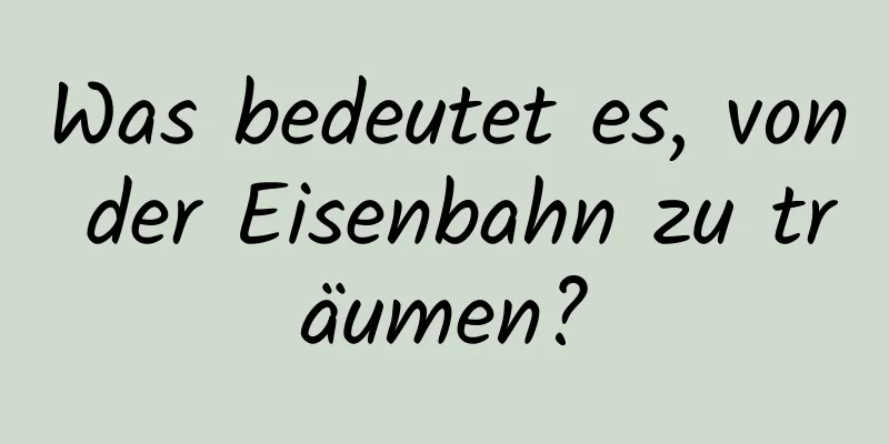 Was bedeutet es, von der Eisenbahn zu träumen?