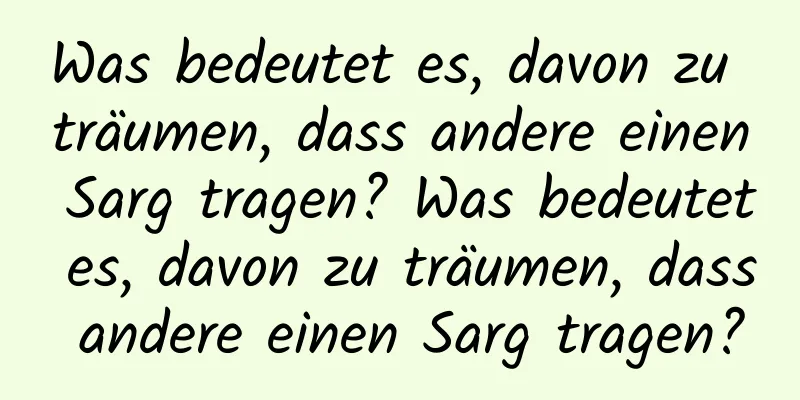 Was bedeutet es, davon zu träumen, dass andere einen Sarg tragen? Was bedeutet es, davon zu träumen, dass andere einen Sarg tragen?