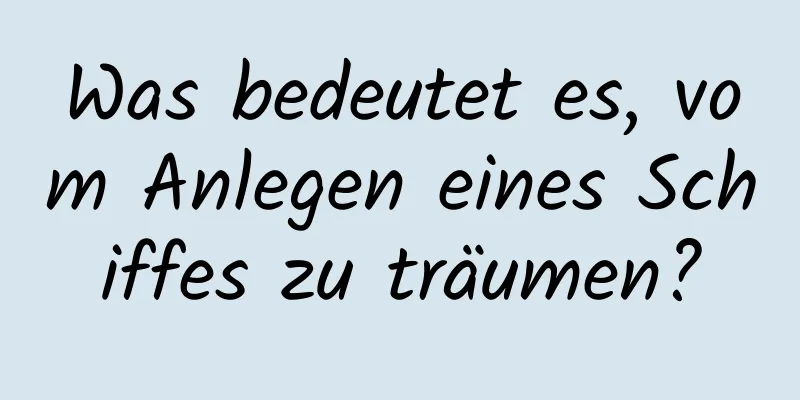 Was bedeutet es, vom Anlegen eines Schiffes zu träumen?