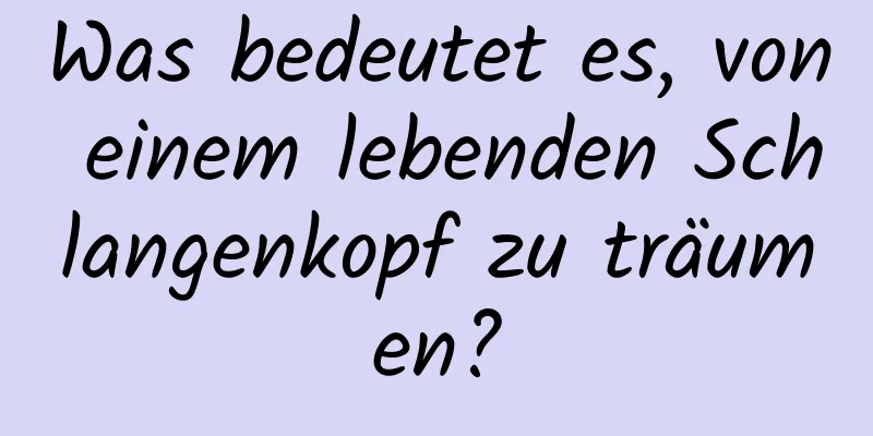 Was bedeutet es, von einem lebenden Schlangenkopf zu träumen?