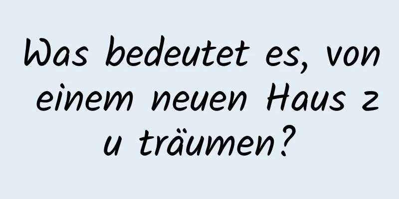 Was bedeutet es, von einem neuen Haus zu träumen?