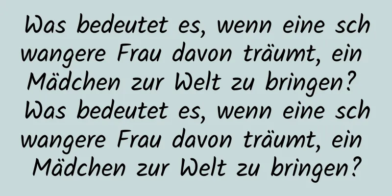 Was bedeutet es, wenn eine schwangere Frau davon träumt, ein Mädchen zur Welt zu bringen? Was bedeutet es, wenn eine schwangere Frau davon träumt, ein Mädchen zur Welt zu bringen?