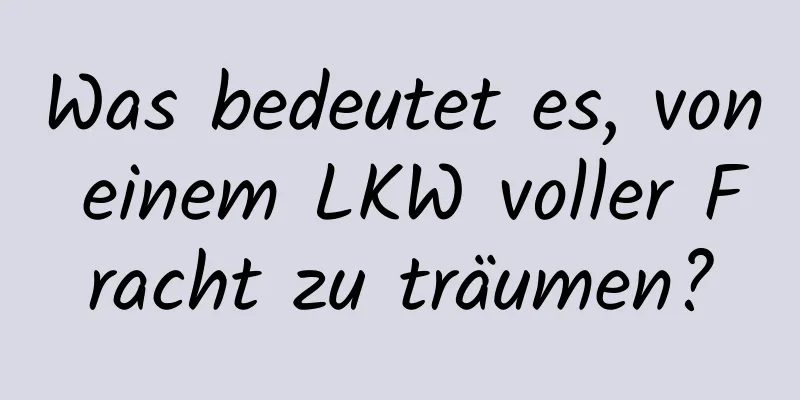 Was bedeutet es, von einem LKW voller Fracht zu träumen?