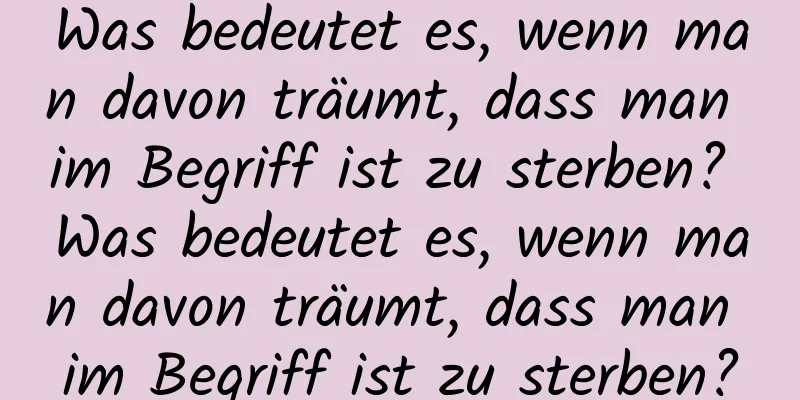 Was bedeutet es, wenn man davon träumt, dass man im Begriff ist zu sterben? Was bedeutet es, wenn man davon träumt, dass man im Begriff ist zu sterben?