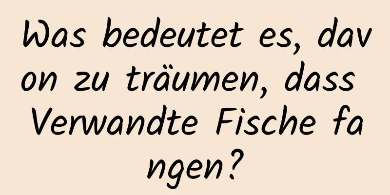 Was bedeutet es, davon zu träumen, dass Verwandte Fische fangen?