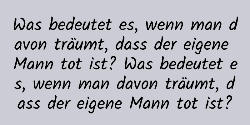 Was bedeutet es, wenn man davon träumt, dass der eigene Mann tot ist? Was bedeutet es, wenn man davon träumt, dass der eigene Mann tot ist?