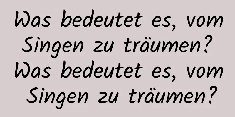 Was bedeutet es, vom Singen zu träumen? Was bedeutet es, vom Singen zu träumen?