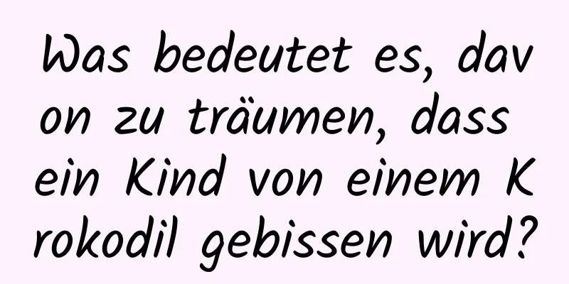 Was bedeutet es, davon zu träumen, dass ein Kind von einem Krokodil gebissen wird?