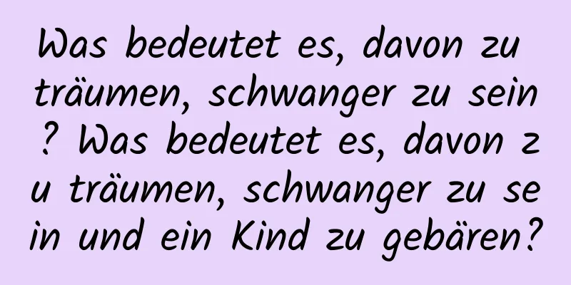 Was bedeutet es, davon zu träumen, schwanger zu sein? Was bedeutet es, davon zu träumen, schwanger zu sein und ein Kind zu gebären?