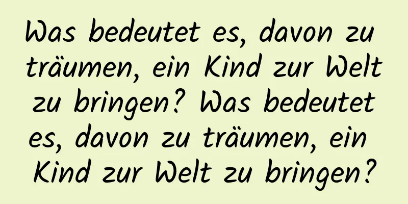 Was bedeutet es, davon zu träumen, ein Kind zur Welt zu bringen? Was bedeutet es, davon zu träumen, ein Kind zur Welt zu bringen?