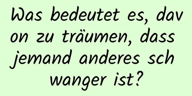 Was bedeutet es, davon zu träumen, dass jemand anderes schwanger ist?