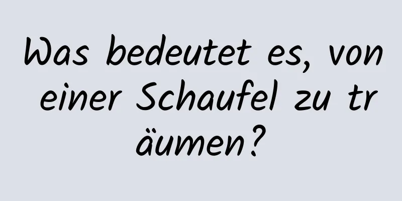 Was bedeutet es, von einer Schaufel zu träumen?