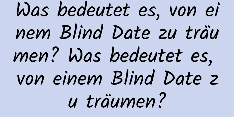 Was bedeutet es, von einem Blind Date zu träumen? Was bedeutet es, von einem Blind Date zu träumen?