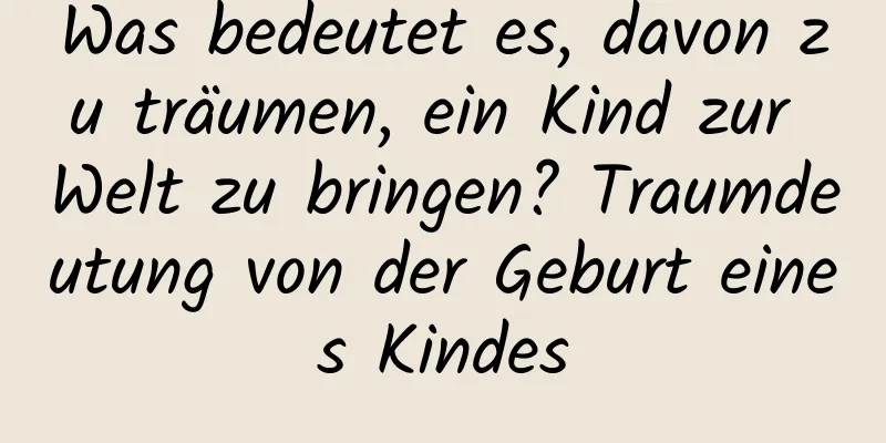 Was bedeutet es, davon zu träumen, ein Kind zur Welt zu bringen? Traumdeutung von der Geburt eines Kindes