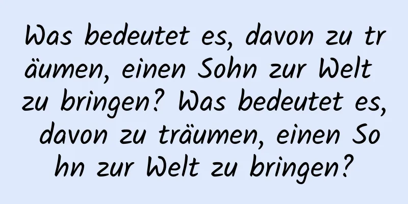 Was bedeutet es, davon zu träumen, einen Sohn zur Welt zu bringen? Was bedeutet es, davon zu träumen, einen Sohn zur Welt zu bringen?