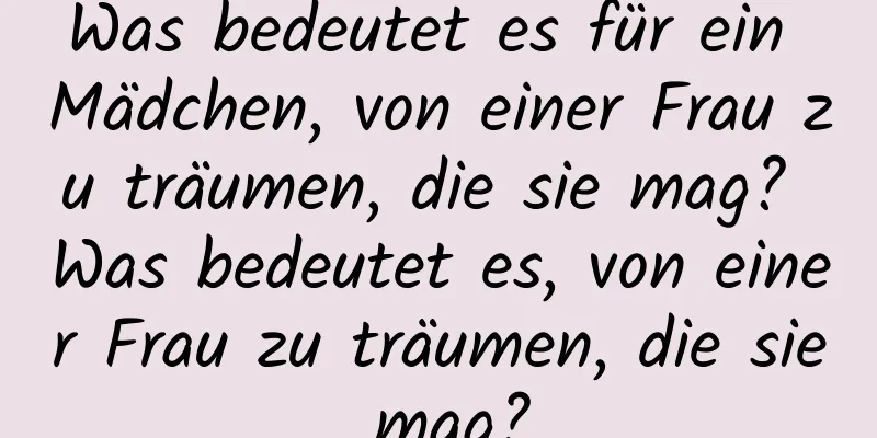 Was bedeutet es für ein Mädchen, von einer Frau zu träumen, die sie mag? Was bedeutet es, von einer Frau zu träumen, die sie mag?