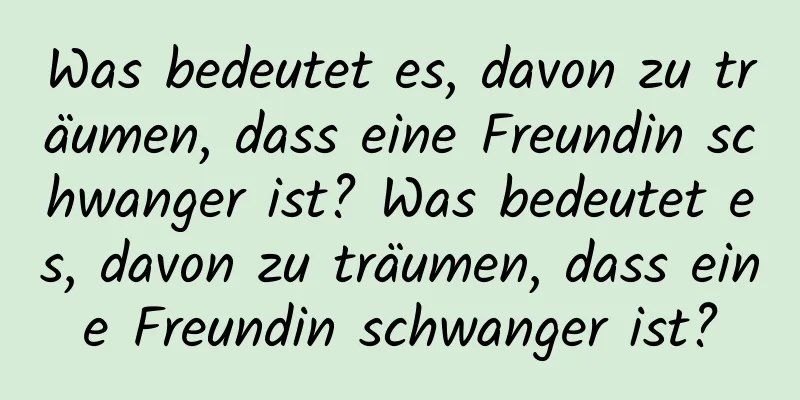 Was bedeutet es, davon zu träumen, dass eine Freundin schwanger ist? Was bedeutet es, davon zu träumen, dass eine Freundin schwanger ist?