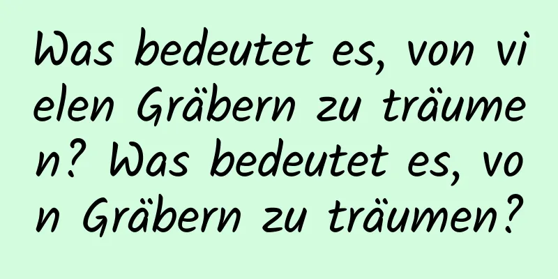 Was bedeutet es, von vielen Gräbern zu träumen? Was bedeutet es, von Gräbern zu träumen?