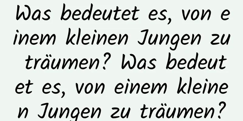 Was bedeutet es, von einem kleinen Jungen zu träumen? Was bedeutet es, von einem kleinen Jungen zu träumen?